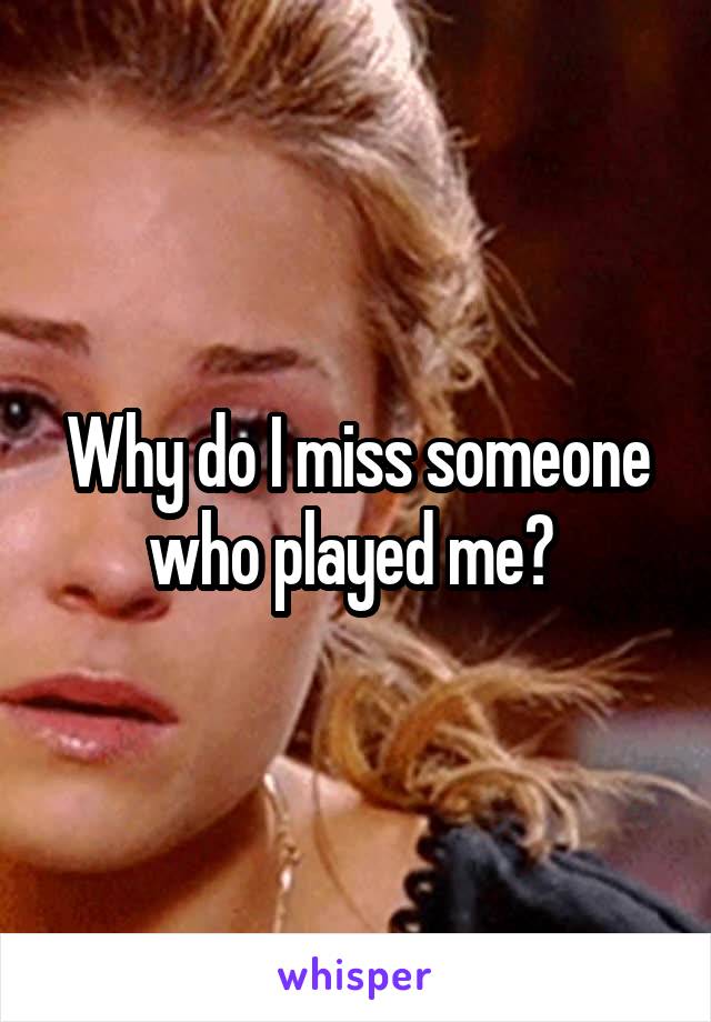 Why do I miss someone who played me? 