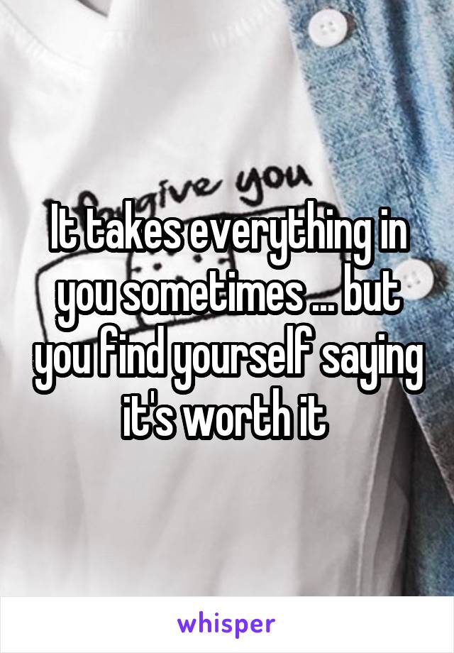 It takes everything in you sometimes ... but you find yourself saying it's worth it 