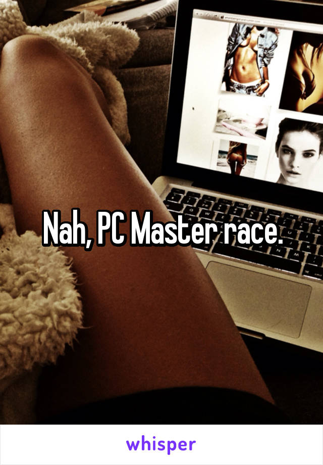 Nah, PC Master race.