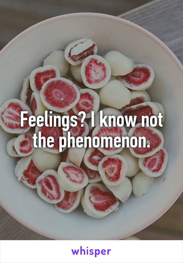 Feelings? I know not the phenomenon.