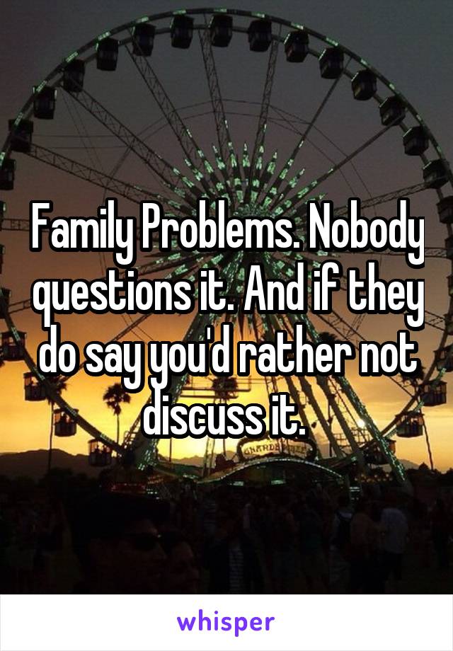 Family Problems. Nobody questions it. And if they do say you'd rather not discuss it. 