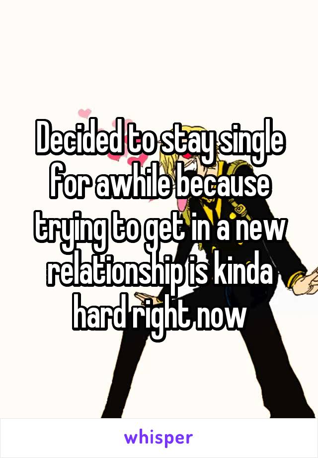 Decided to stay single for awhile because trying to get in a new relationship is kinda hard right now