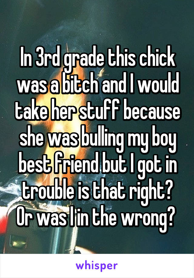 In 3rd grade this chick was a bitch and I would take her stuff because she was bulling my boy best friend but I got in trouble is that right? Or was I in the wrong? 