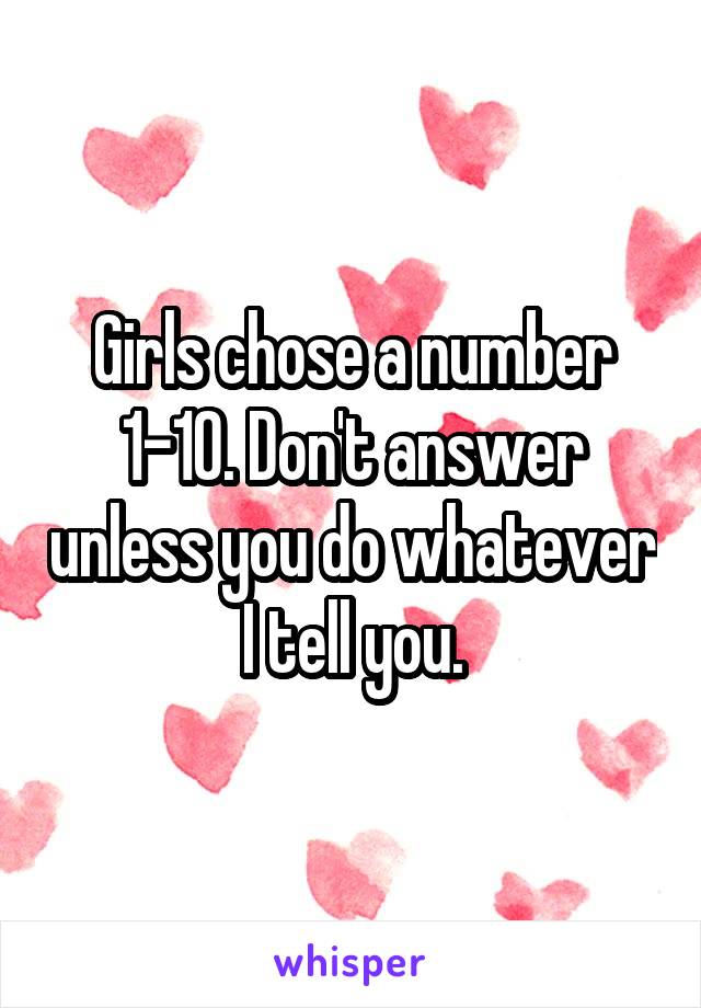 Girls chose a number 1-10. Don't answer unless you do whatever I tell you.