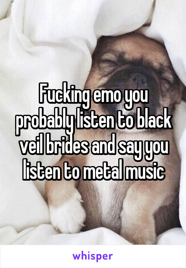 Fucking emo you probably listen to black veil brides and say you listen to metal music