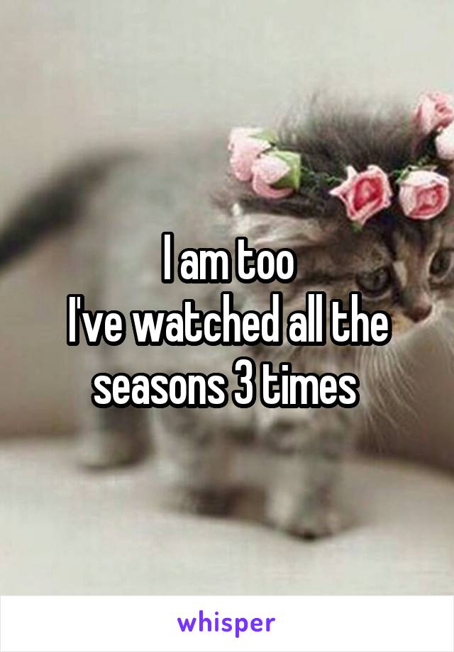 I am too
I've watched all the seasons 3 times 