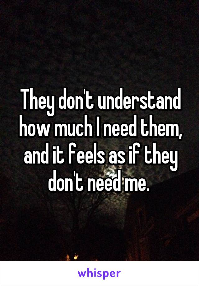 They don't understand how much I need them, and it feels as if they don't need me. 