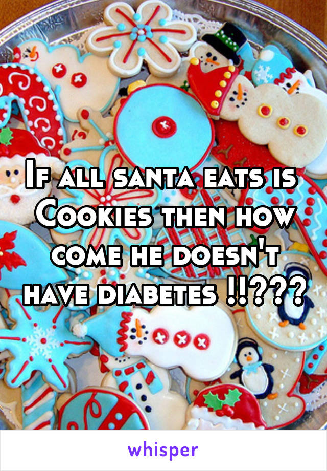 If all santa eats is 
Cookies then how come he doesn't have diabetes !!???