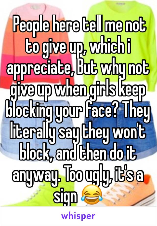  People here tell me not to give up, which i appreciate, But why not give up when girls keep blocking your face? They literally say they won't block, and then do it anyway. Too ugly, it's a sign 😂