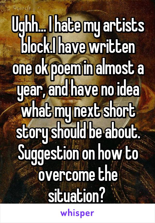 Ughh... I hate my artists block.I have written one ok poem in almost a year, and have no idea what my next short story should be about. Suggestion on how to overcome the situation? 