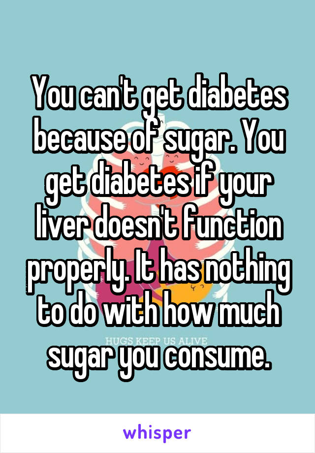 You can't get diabetes because of sugar. You get diabetes if your liver doesn't function properly. It has nothing to do with how much sugar you consume.