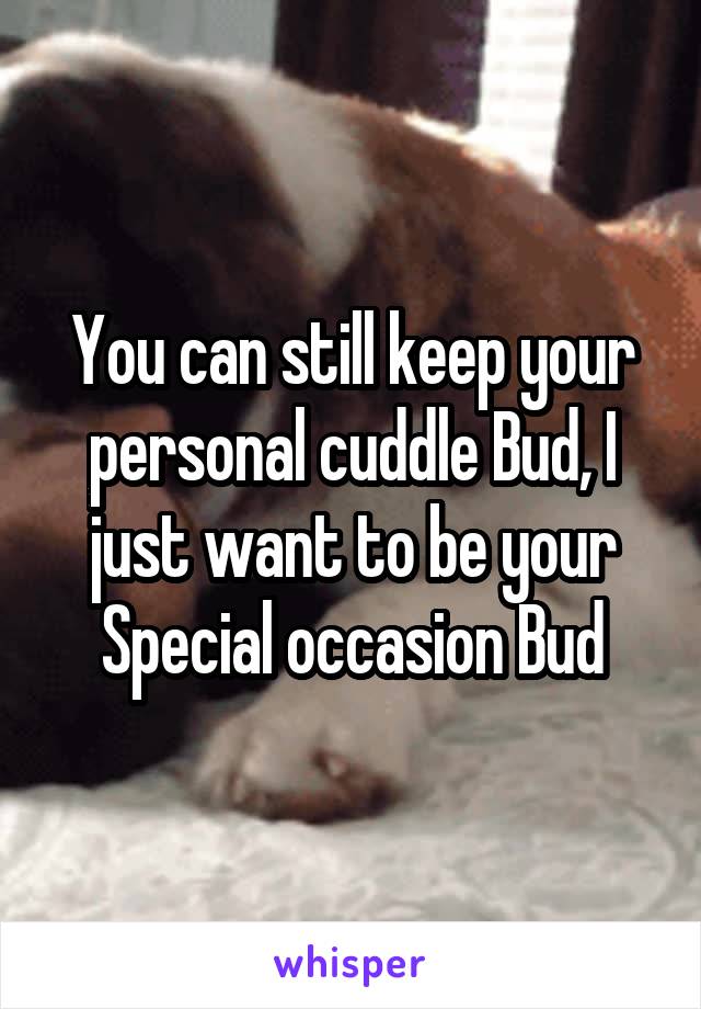 You can still keep your personal cuddle Bud, I just want to be your Special occasion Bud