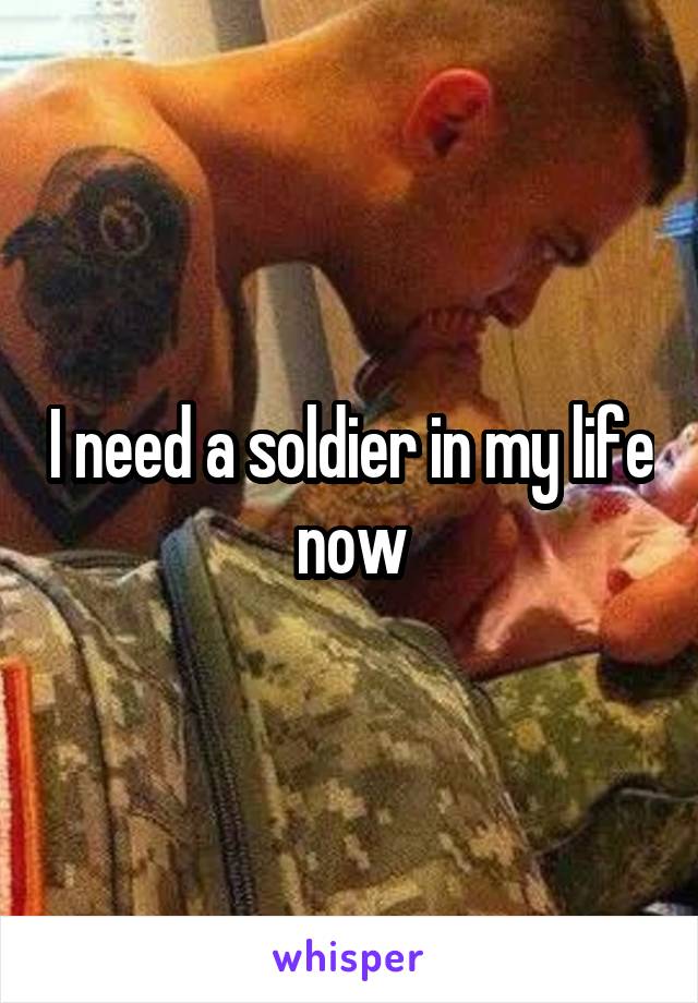 I need a soldier in my life now