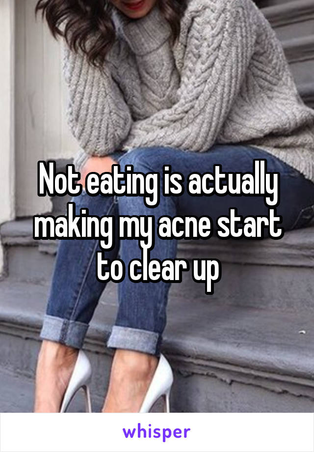 Not eating is actually making my acne start to clear up