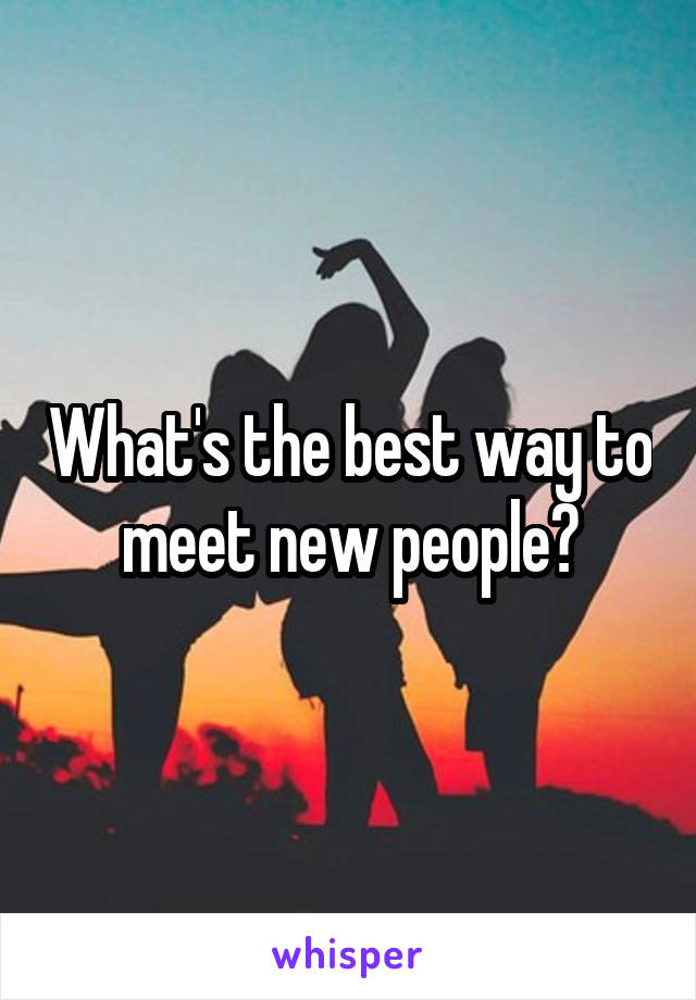 What's the best way to meet new people?