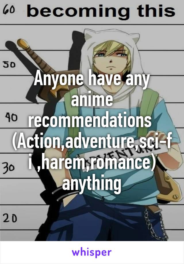 Anyone have any anime recommendations 
(Action,adventure,sci-fi ,harem,romance) anything