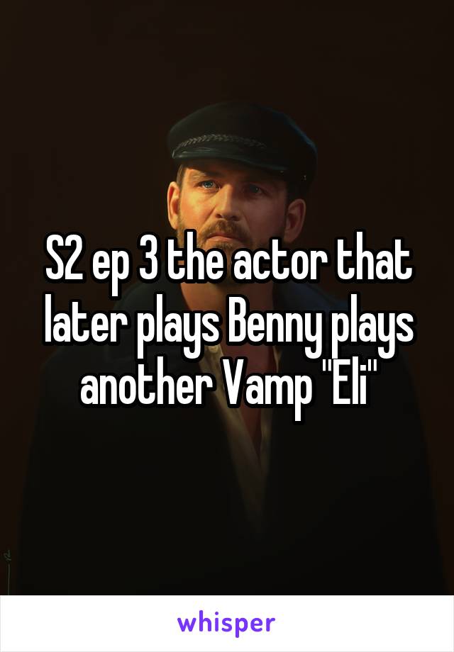 S2 ep 3 the actor that later plays Benny plays another Vamp "Eli"