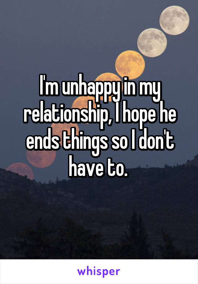 I'm unhappy in my relationship, I hope he ends things so I don't have to. 
