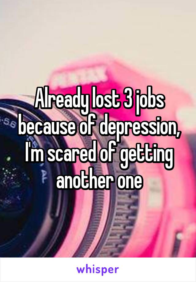 Already lost 3 jobs because of depression, I'm scared of getting another one