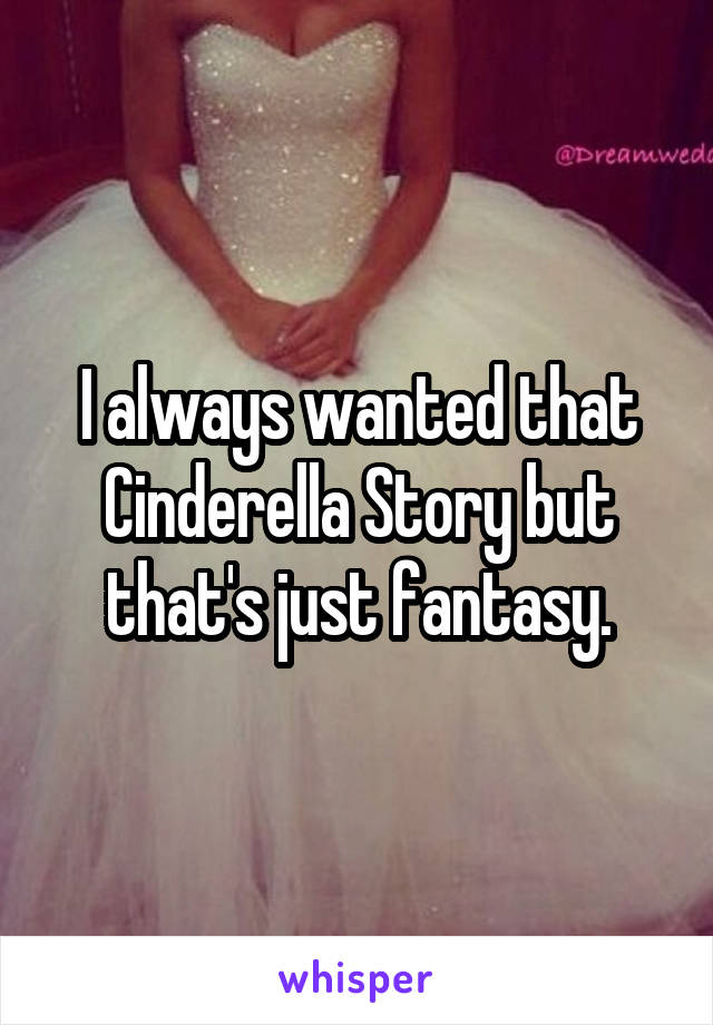 I always wanted that Cinderella Story but that's just fantasy.