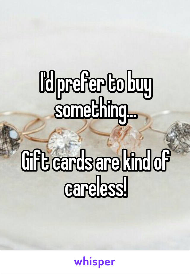 I'd prefer to buy something...

Gift cards are kind of careless!