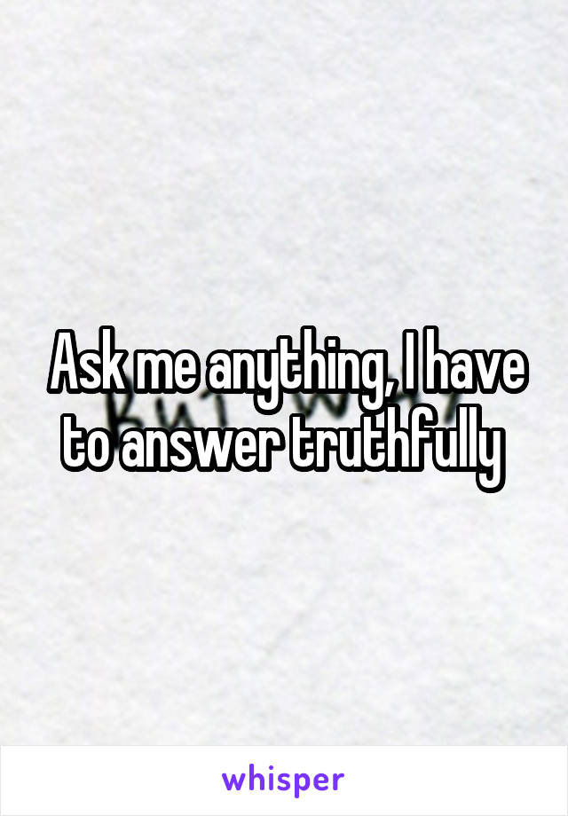 Ask me anything, I have to answer truthfully 