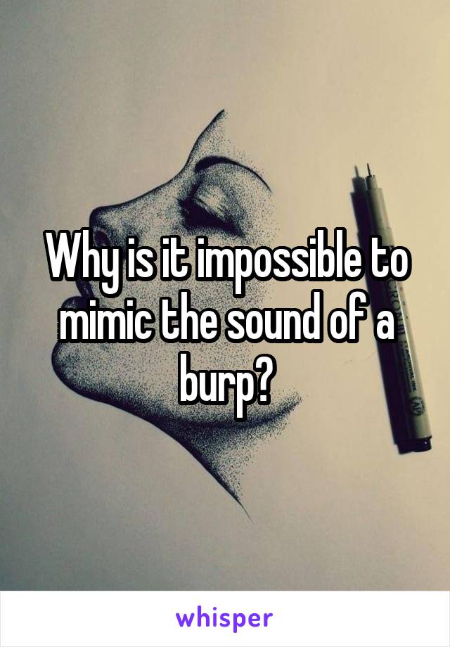 Why is it impossible to mimic the sound of a burp?