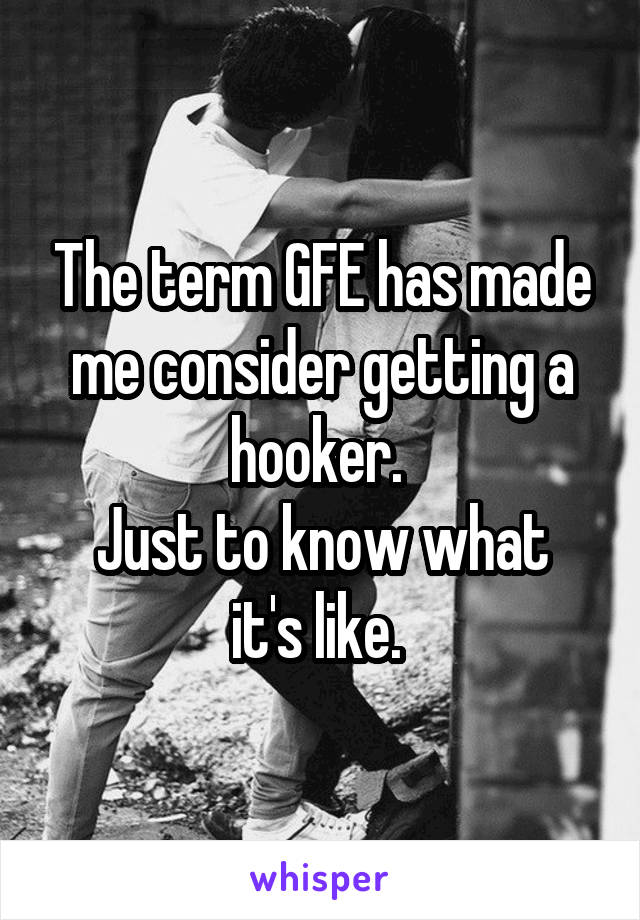 The term GFE has made me consider getting a hooker. 
Just to know what it's like. 