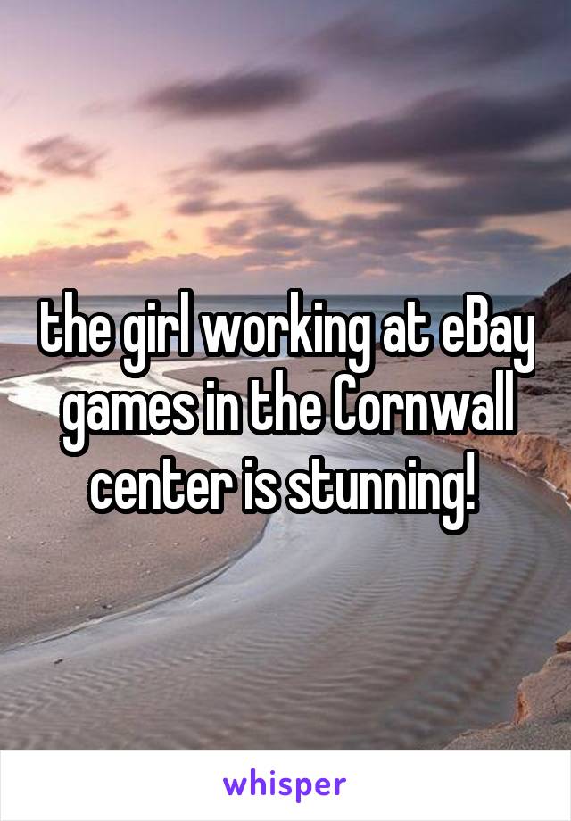 the girl working at eBay games in the Cornwall center is stunning! 