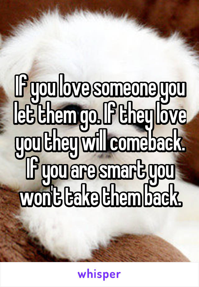 If you love someone you let them go. If they love you they will comeback. If you are smart you won't take them back.