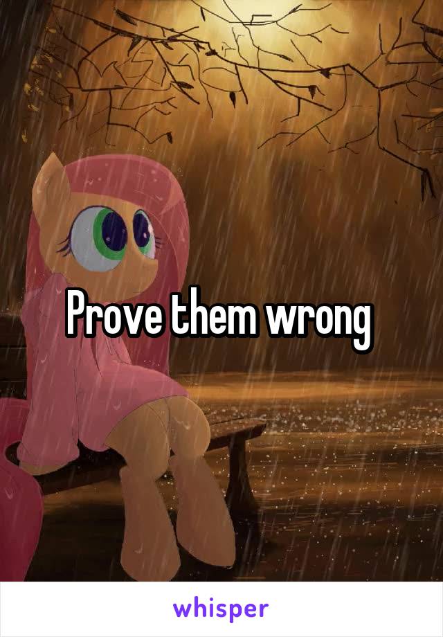 Prove them wrong 