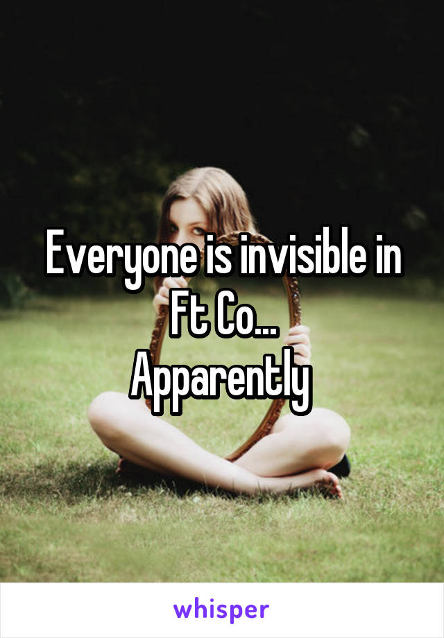 Everyone is invisible in Ft Co...
Apparently 