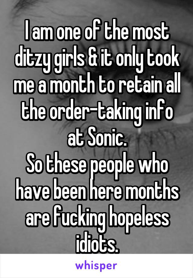 I am one of the most ditzy girls & it only took me a month to retain all the order-taking info at Sonic.
So these people who have been here months are fucking hopeless idiots.