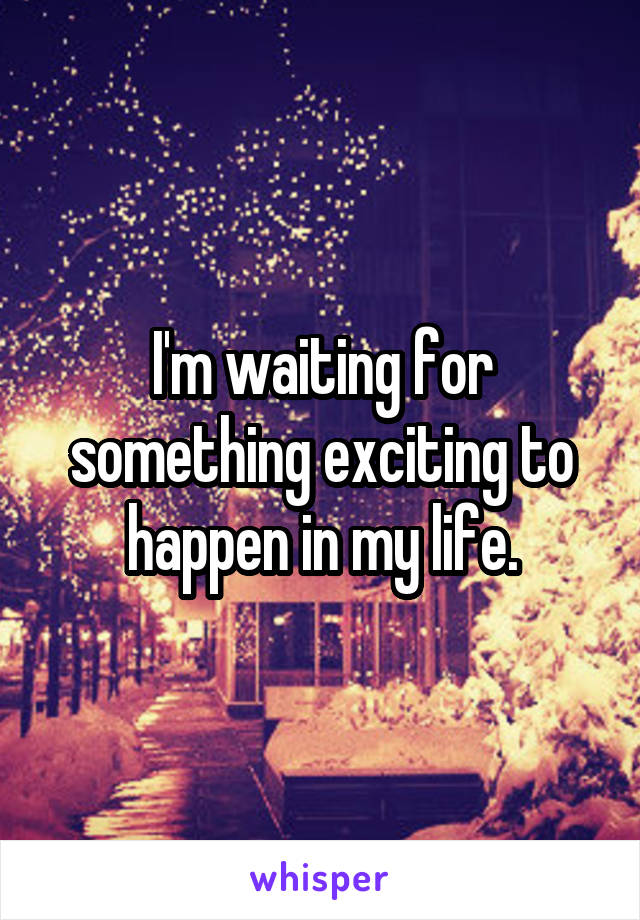 I'm waiting for something exciting to happen in my life.