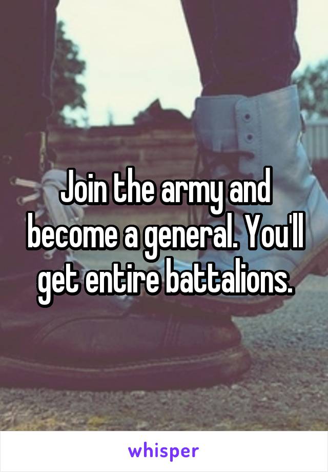 Join the army and become a general. You'll get entire battalions.