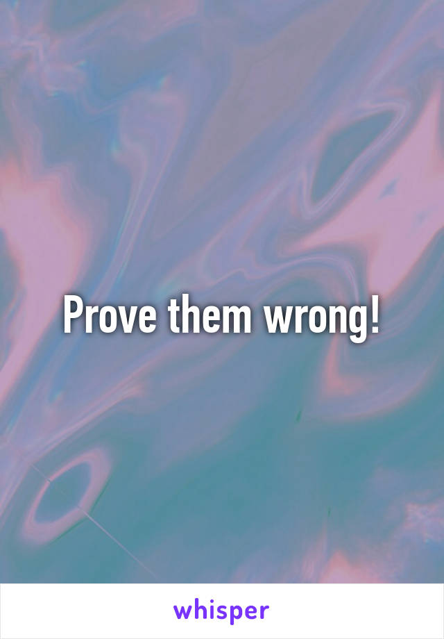 Prove them wrong!