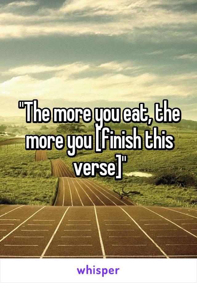 "The more you eat, the more you [finish this verse]"