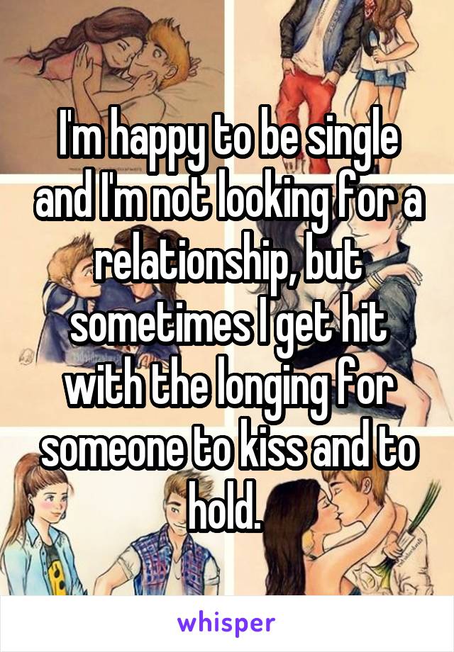 I'm happy to be single and I'm not looking for a relationship, but sometimes I get hit with the longing for someone to kiss and to hold. 