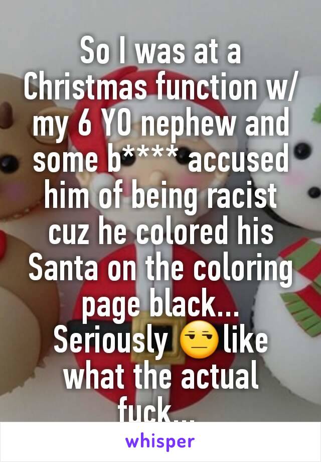 So I was at a Christmas function w/my 6 YO nephew and some b**** accused him of being racist cuz he colored his Santa on the coloring page black... Seriously 😒like what the actual fuck... 