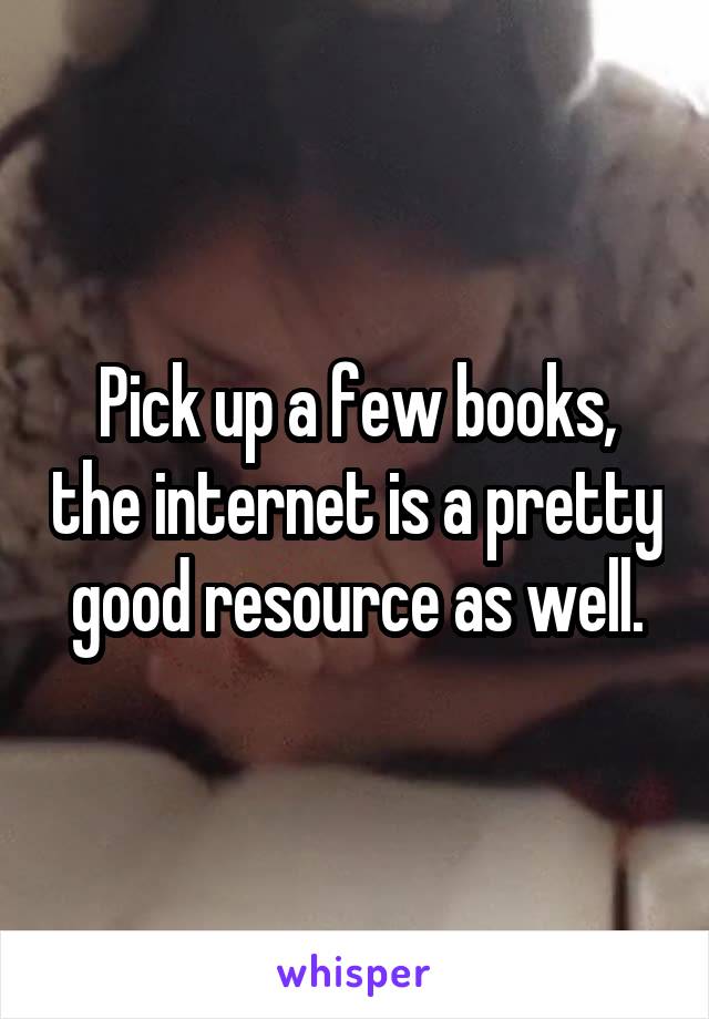 Pick up a few books, the internet is a pretty good resource as well.