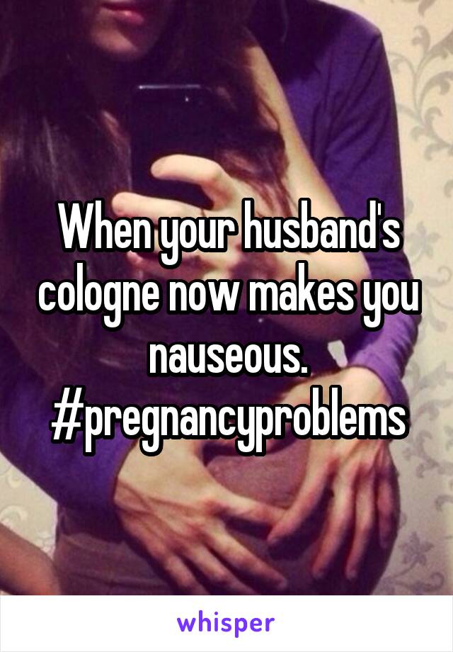 When your husband's cologne now makes you nauseous. #pregnancyproblems