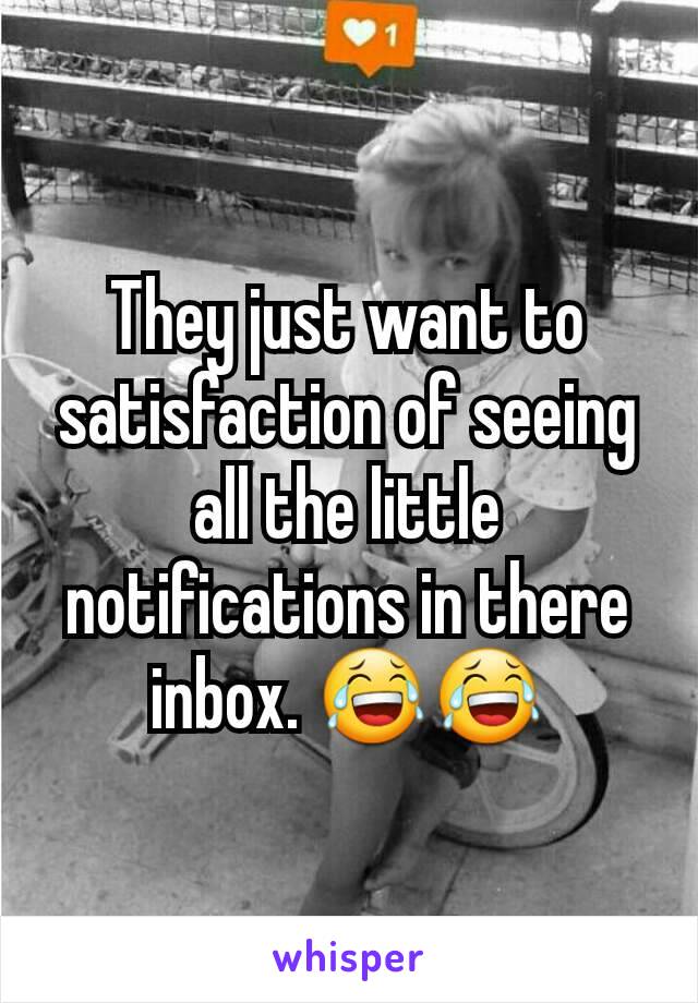 They just want to satisfaction of seeing all the little notifications in there inbox. 😂😂