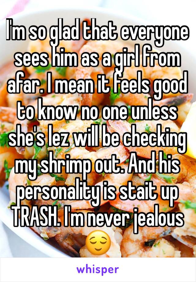 I'm so glad that everyone sees him as a girl from afar. I mean it feels good to know no one unless she's lez will be checking my shrimp out. And his personality is stait up TRASH. I'm never jealous 😌