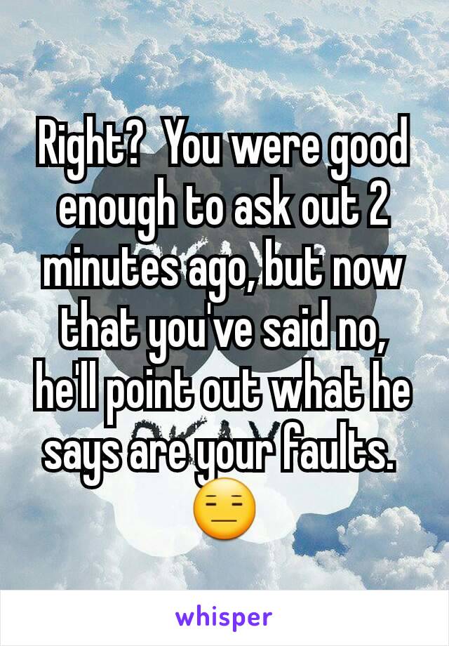 Right?  You were good enough to ask out 2 minutes ago, but now that you've said no, he'll point out what he says are your faults. 
😑