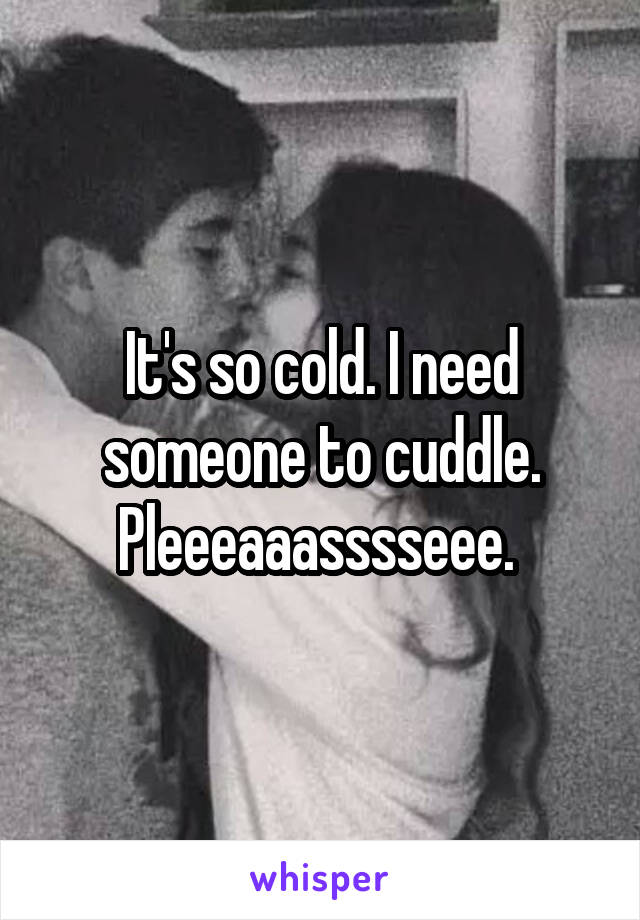 It's so cold. I need someone to cuddle. Pleeeaaasssseee. 