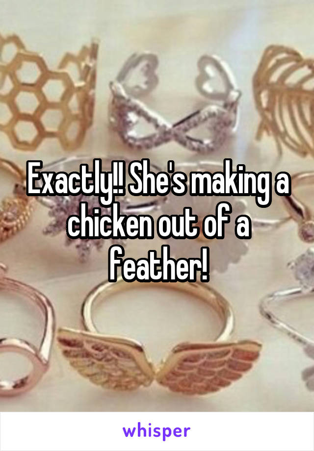 Exactly!! She's making a chicken out of a feather!