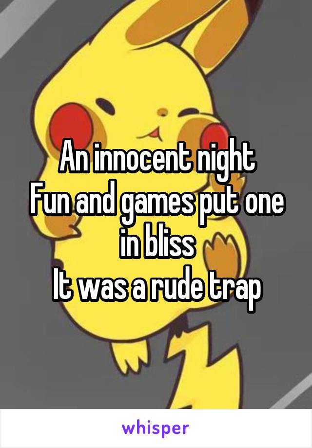 An innocent night
Fun and games put one in bliss
It was a rude trap