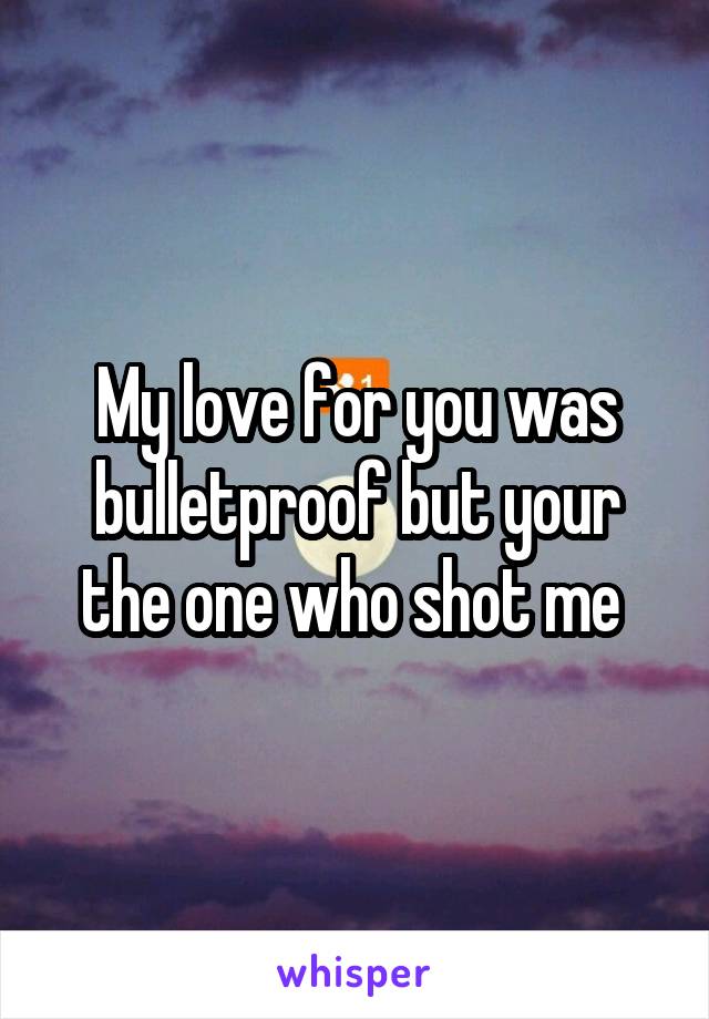 My love for you was bulletproof but your the one who shot me 