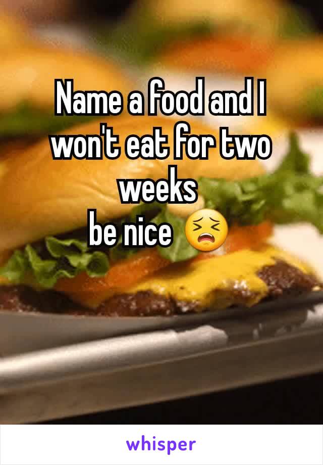 Name a food and I won't eat for two weeks 
be nice 😣