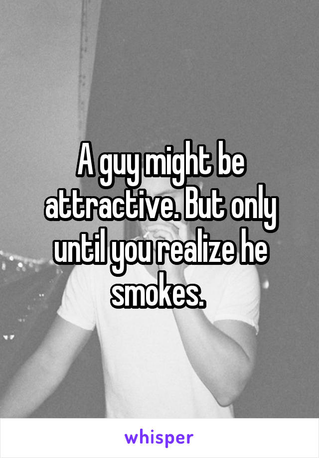 A guy might be attractive. But only until you realize he smokes. 